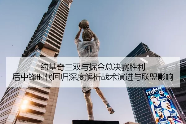 约基奇三双与掘金总决赛胜利 后中锋时代回归深度解析战术演进与联盟影响