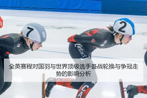 全英赛程对国羽与世界顶级选手备战轮换与争冠走势的影响分析