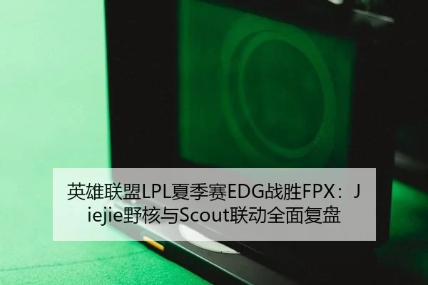 英雄联盟LPL夏季赛EDG战胜FPX：Jiejie野核与Scout联动全面复盘